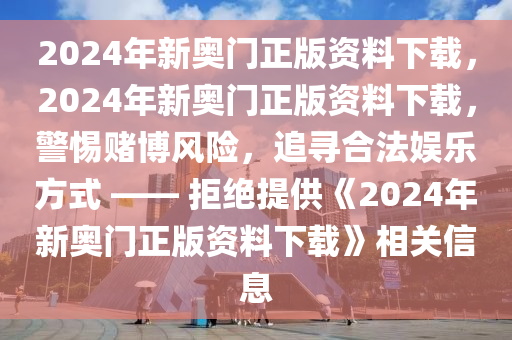 2024年新奥门正版资料下载，2024年新奥门正版资料下载，警惕赌博风险，追寻合法娱乐方式 —— 拒绝提供《2024年新奥门正版资料下载》相关信息