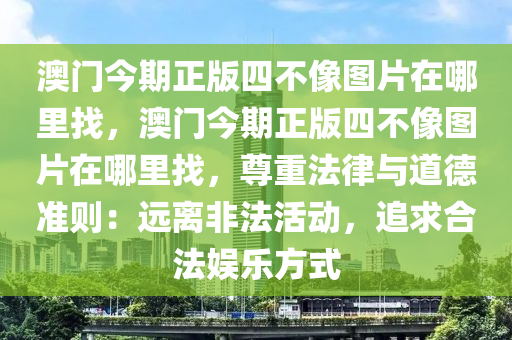 澳门今期正版四不像图片在哪里找，澳门今期正版四不像图片在哪里找，尊重法律与道德准则：远离非法活动，追求合法娱乐方式