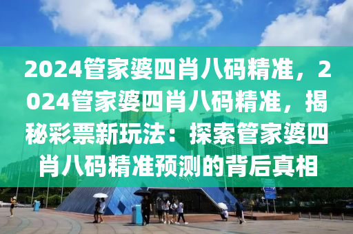 2024管家婆四肖八码精准，2024管家婆四肖八码精准，揭秘彩票新玩法：探索管家婆四肖八码精准预测的背后真相