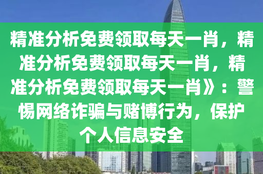 精准分析免费领取每天一肖，精准分析免费领取每天一肖，精准分析免费领取每天一肖》：警惕网络诈骗与赌博行为，保护个人信息安全