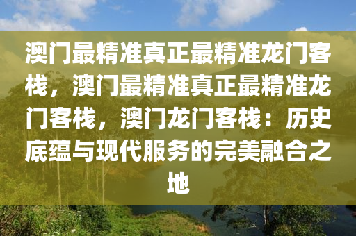 澳门最精准真正最精准龙门客栈，澳门最精准真正最精准龙门客栈，澳门龙门客栈：历史底蕴与现代服务的完美融合之地