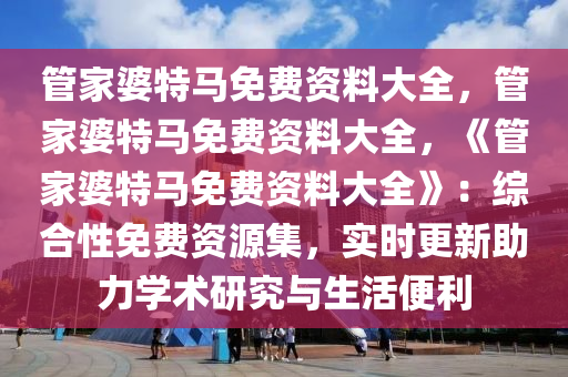 管家婆特马免费资料大全，管家婆特马免费资料大全，《管家婆特马免费资料大全》：综合性免费资源集，实时更新助力学术研究与生活便利