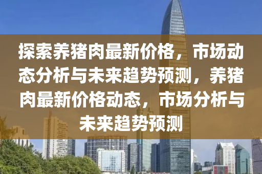 探索养猪肉最新价格，市场动态分析与未来趋势预测，养猪肉最新价格动态，市场分析与未来趋势预测