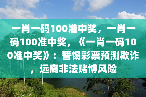 一肖一码100准中奖，一肖一码100准中奖，《一肖一码100准中奖》：警惕彩票预测欺诈，远离非法赌博风险