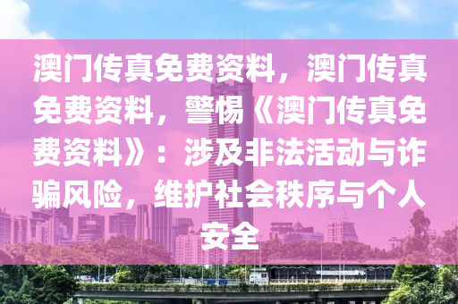 澳门传真免费资料，澳门传真免费资料，警惕《澳门传真免费资料》：涉及非法活动与诈骗风险，维护社会秩序与个人安全