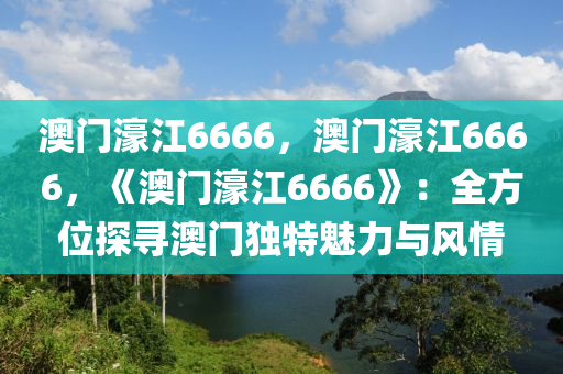 澳门濠江6666，澳门濠江6666，《澳门濠江6666》：全方位探寻澳门独特魅力与风情