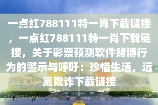 一点红788111特一肖下载链接，一点红788111特一肖下载链接，关于彩票预测软件赌博行为的警示与呼吁：珍惜生活，远离欺诈下载链接