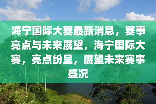 海宁国际大赛最新消息，赛事亮点与未来展望，海宁国际大赛，亮点纷呈，展望未来赛事盛况