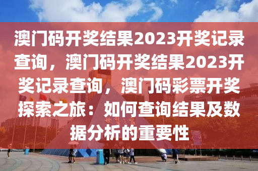 澳门码开奖结果2023开奖记录查询，澳门码开奖结果2023开奖记录查询，澳门码彩票开奖探索之旅：如何查询结果及数据分析的重要性