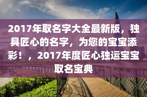 2017年取名字大全最新版，独具匠心的名字，为您的宝宝添彩！，2017年度匠心独运宝宝取名宝典