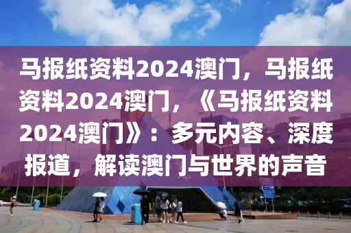 马报纸资料2024澳门，马报纸资料2024澳门，《马报纸资料2024澳门》：多元内容、深度报道，解读澳门与世界的声音