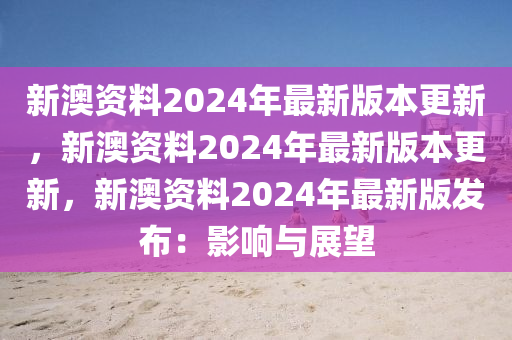 新澳资料2024年最新版本更新，新澳资料2024年最新版本更新，新澳资料2024年最新版发布：影响与展望