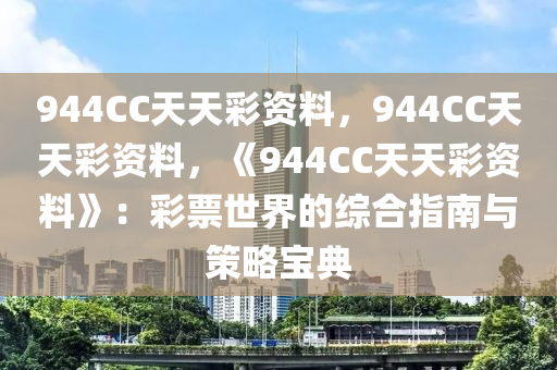 944CC天天彩资料，944CC天天彩资料，《944CC天天彩资料》：彩票世界的综合指南与策略宝典