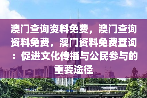 澳门查询资料免费，澳门查询资料免费，澳门资料免费查询：促进文化传播与公民参与的重要途径