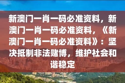 新澳门一肖一码必准资料，新澳门一肖一码必准资料，《新澳门一肖一码必准资料》：坚决抵制非法赌博，维护社会和谐稳定