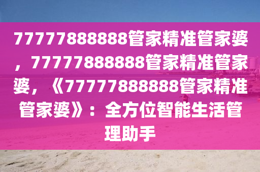 77777888888管家精准管家婆，77777888888管家精准管家婆，《77777888888管家精准管家婆》：全方位智能生活管理助手