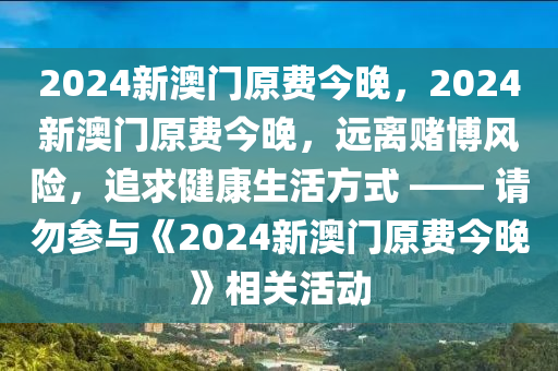 2024新澳门原费今晚，2024新澳门原费今晚，远离赌博风险，追求健康生活方式 —— 请勿参与《2024新澳门原费今晚》相关活动