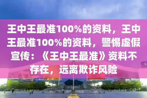 王中王最准100%的资料，王中王最准100%的资料，警惕虚假宣传：《王中王最准》资料不存在，远离欺诈风险