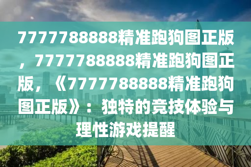 7777788888精准跑狗图正版，7777788888精准跑狗图正版，《7777788888精准跑狗图正版》：独特的竞技体验与理性游戏提醒