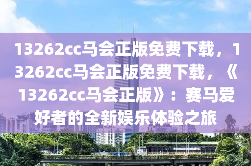 13262cc马会正版免费下载，13262cc马会正版免费下载，《13262cc马会正版》：赛马爱好者的全新娱乐体验之旅