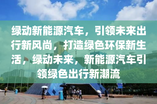 绿动新能源汽车，引领未来出行新风尚，打造绿色环保新生活，绿动未来，新能源汽车引领绿色出行新潮流