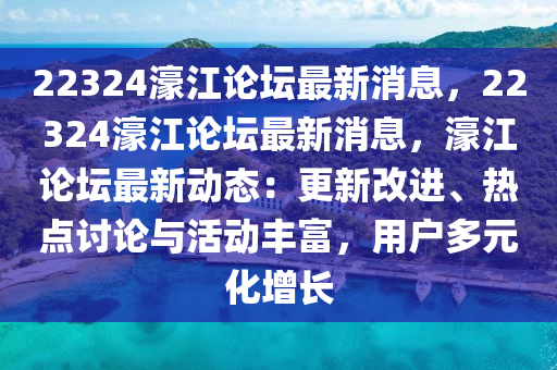 22324濠江论坛最新消息，22324濠江论坛最新消息，濠江论坛最新动态：更新改进、热点讨论与活动丰富，用户多元化增长