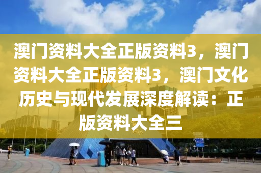 澳门资料大全正版资料3，澳门资料大全正版资料3，澳门文化历史与现代发展深度解读：正版资料大全三