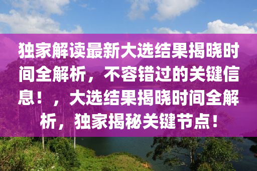 独家解读最新大选结果揭晓时间全解析，不容错过的关键信息！，大选结果揭晓时间全解析，独家揭秘关键节点！