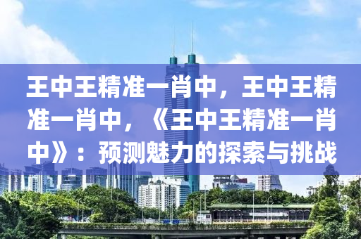 王中王精准一肖中，王中王精准一肖中，《王中王精准一肖中》：预测魅力的探索与挑战