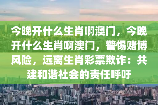 今晚开什么生肖啊澳门，今晚开什么生肖啊澳门，警惕赌博风险，远离生肖彩票欺诈：共建和谐社会的责任呼吁