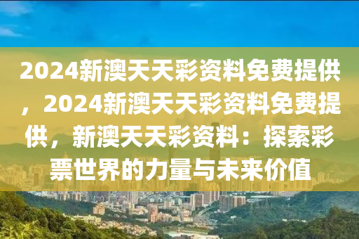 2024新澳天天彩资料免费提供，2024新澳天天彩资料免费提供，新澳天天彩资料：探索彩票世界的力量与未来价值