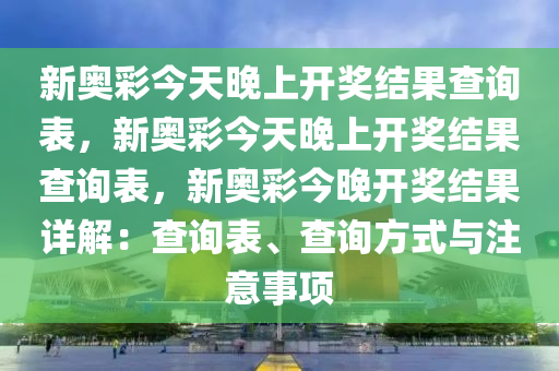 新奥彩今天晚上开奖结果查询表，新奥彩今天晚上开奖结果查询表，新奥彩今晚开奖结果详解：查询表、查询方式与注意事项