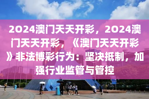 2O24澳门天天开彩，2O24澳门天天开彩，《澳门天天开彩》非法博彩行为：坚决抵制，加强行业监管与管控