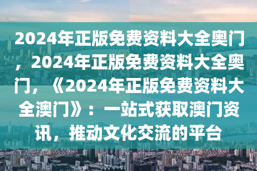 2024年正版免费资料大全奥门，2024年正版免费资料大全奥门，《2024年正版免费资料大全澳门》：一站式获取澳门资讯，推动文化交流的平台