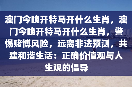 澳门今晚开特马开什么生肖，澳门今晚开特马开什么生肖，警惕赌博风险，远离非法预测，共建和谐生活：正确价值观与人生观的倡导