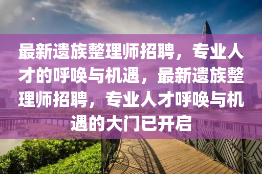 最新遗族整理师招聘，专业人才的呼唤与机遇，最新遗族整理师招聘，专业人才呼唤与机遇的大门已开启