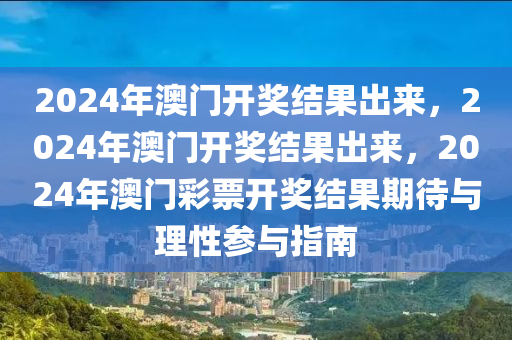 2024年澳门开奖结果出来，2024年澳门开奖结果出来，2024年澳门彩票开奖结果期待与理性参与指南