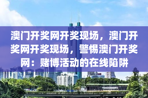 澳门开奖网开奖现场，澳门开奖网开奖现场，警惕澳门开奖网：赌博活动的在线陷阱