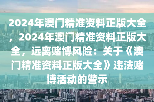 2024年澳门精准资料正版大全，2024年澳门精准资料正版大全，远离赌博风险：关于《澳门精准资料正版大全》违法赌博活动的警示