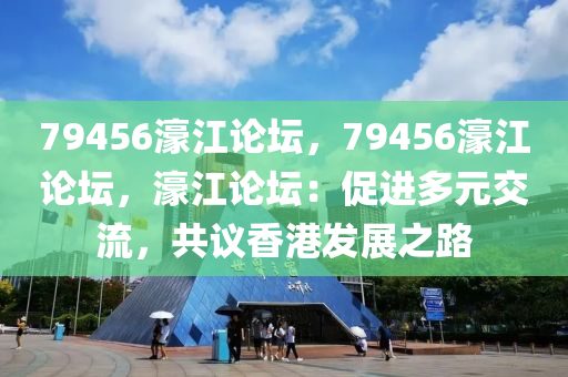 79456濠江论坛，79456濠江论坛，濠江论坛：促进多元交流，共议香港发展之路