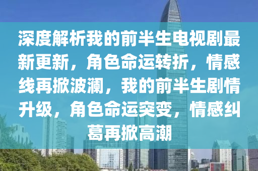 深度解析我的前半生电视剧最新更新，角色命运转折，情感线再掀波澜，我的前半生剧情升级，角色命运突变，情感纠葛再掀高潮