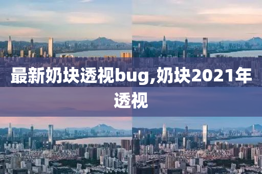 最新奶块透视bug,奶块2021年透视