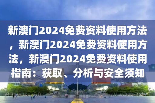 新澳门2024免费资料使用方法，新澳门2024免费资料使用方法，新澳门2024免费资料使用指南：获取、分析与安全须知