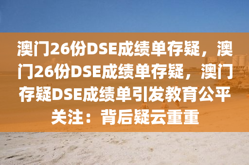 澳门26份DSE成绩单存疑，澳门26份DSE成绩单存疑，澳门存疑DSE成绩单引发教育公平关注：背后疑云重重