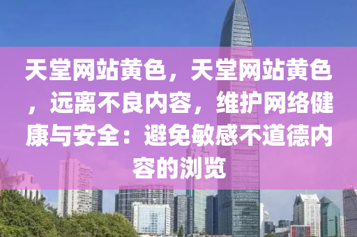 天堂网站黄色，天堂网站黄色，远离不良内容，维护网络健康与安全：避免敏感不道德内容的浏览