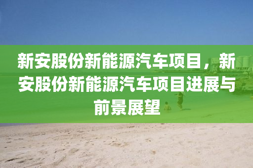 新安股份新能源汽车项目，新安股份新能源汽车项目进展与前景展望