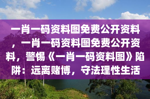 一肖一码资料图免费公开资料，一肖一码资料图免费公开资料，警惕《一肖一码资料图》陷阱：远离赌博，守法理性生活