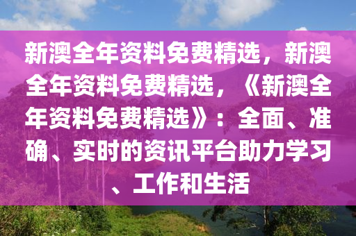 新澳全年资料免费精选，新澳全年资料免费精选，《新澳全年资料免费精选》：全面、准确、实时的资讯平台助力学习、工作和生活