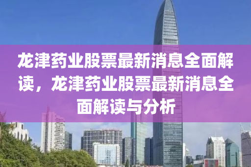 龙津药业股票最新消息全面解读，龙津药业股票最新消息全面解读与分析