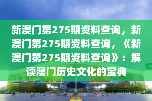 新澳门第275期资料查询，新澳门第275期资料查询，《新澳门第275期资料查询》：解读澳门历史文化的宝典